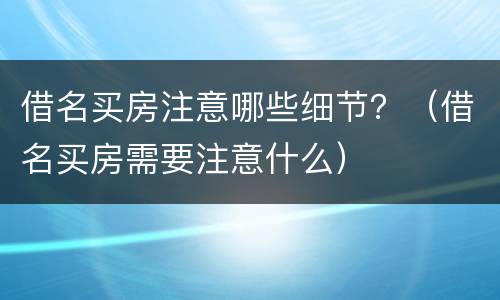 借名买房注意哪些细节？（借名买房需要注意什么）