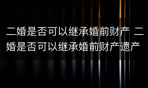 二婚是否可以继承婚前财产 二婚是否可以继承婚前财产遗产