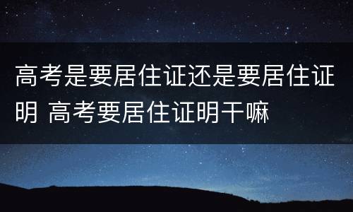 高考是要居住证还是要居住证明 高考要居住证明干嘛