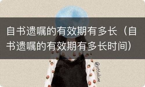 自书遗嘱的有效期有多长（自书遗嘱的有效期有多长时间）