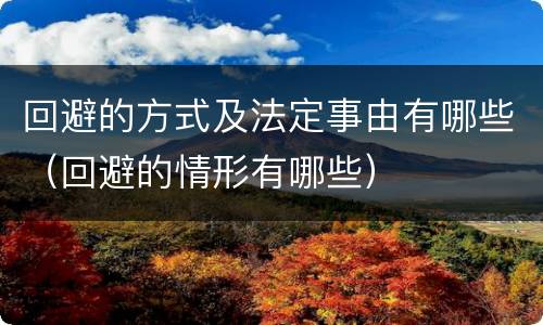 回避的方式及法定事由有哪些（回避的情形有哪些）