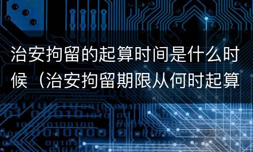 治安拘留的起算时间是什么时候（治安拘留期限从何时起算）