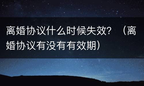 离婚协议什么时候失效？（离婚协议有没有有效期）