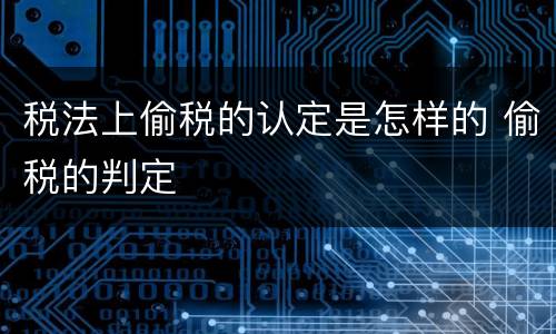 税法上偷税的认定是怎样的 偷税的判定