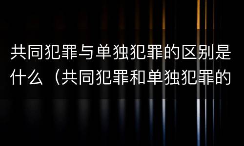 共同犯罪与单独犯罪的区别是什么（共同犯罪和单独犯罪的量刑标准一样吗?）