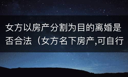 女方以房产分割为目的离婚是否合法（女方名下房产,可自行出售吗）