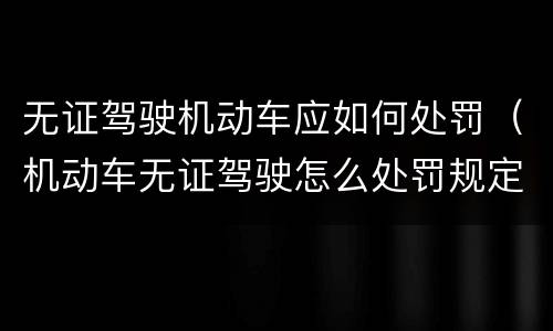 无证驾驶机动车应如何处罚（机动车无证驾驶怎么处罚规定）