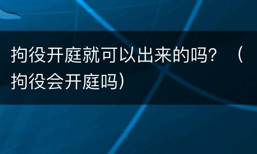 拘役开庭就可以出来的吗？（拘役会开庭吗）