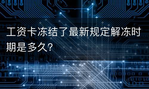 工资卡冻结了最新规定解冻时期是多久？