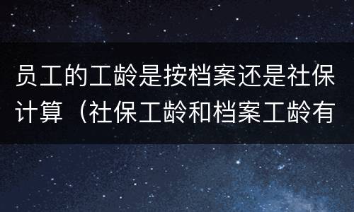 员工的工龄是按档案还是社保计算（社保工龄和档案工龄有什么关系）