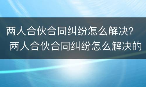 两人合伙合同纠纷怎么解决？ 两人合伙合同纠纷怎么解决的