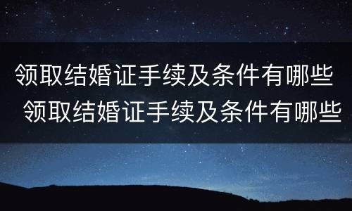 领取结婚证手续及条件有哪些 领取结婚证手续及条件有哪些呢
