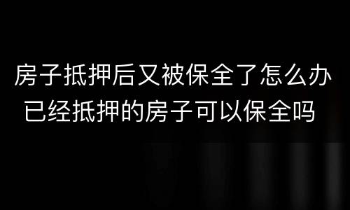 房子抵押后又被保全了怎么办 已经抵押的房子可以保全吗