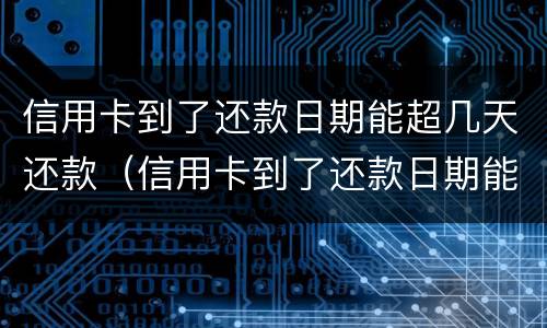 信用卡到了还款日期能超几天还款（信用卡到了还款日期能超几天还款招商）