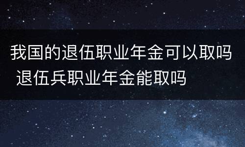 我国的退伍职业年金可以取吗 退伍兵职业年金能取吗
