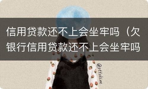 信用贷款还不上会坐牢吗（欠银行信用贷款还不上会坐牢吗）