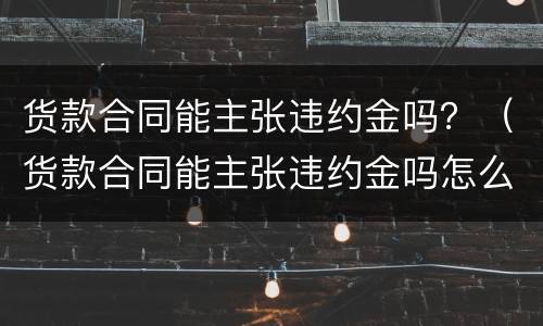 货款合同能主张违约金吗？（货款合同能主张违约金吗怎么写）