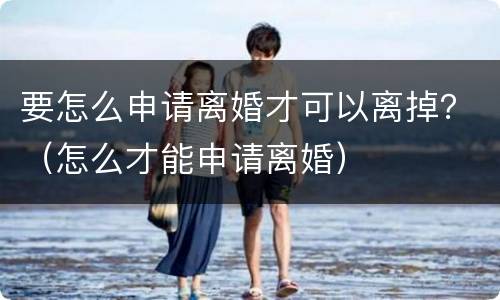 要怎么申请离婚才可以离掉？（怎么才能申请离婚）