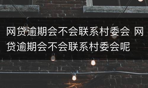 网贷逾期会不会联系村委会 网贷逾期会不会联系村委会呢