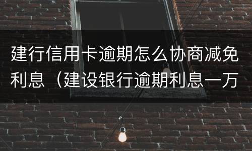 建行信用卡逾期怎么协商减免利息（建设银行逾期利息一万多怎么申请减免啊）