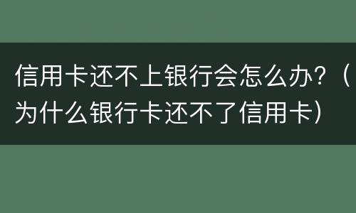 信用卡还不上银行会怎么办?（为什么银行卡还不了信用卡）