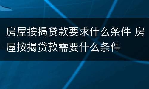 房屋按揭贷款要求什么条件 房屋按揭贷款需要什么条件
