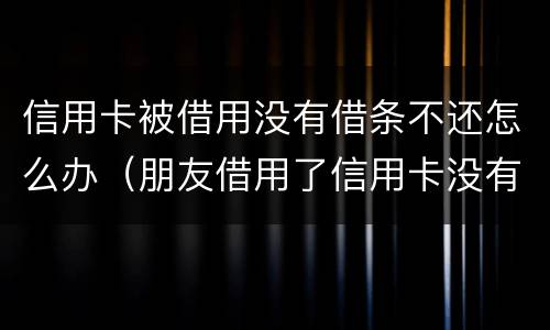 信用卡被借用没有借条不还怎么办（朋友借用了信用卡没有给还怎么办）