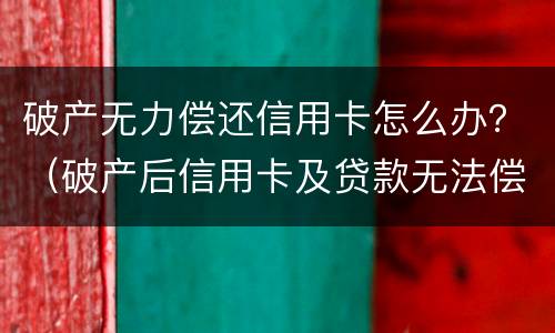 破产无力偿还信用卡怎么办？（破产后信用卡及贷款无法偿还）