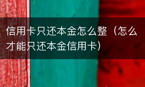 信用卡只还本金怎么整（怎么才能只还本金信用卡）