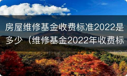 房屋维修基金收费标准2022是多少（维修基金2022年收费标准）