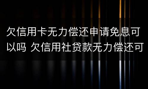 欠信用卡无力偿还申请免息可以吗 欠信用社贷款无力偿还可以申请免息吗