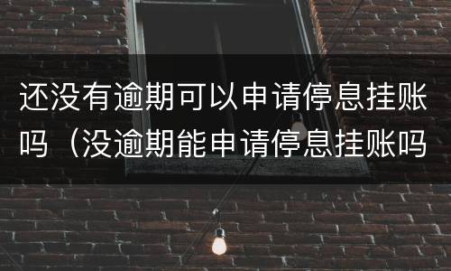 还没有逾期可以申请停息挂账吗（没逾期能申请停息挂账吗）