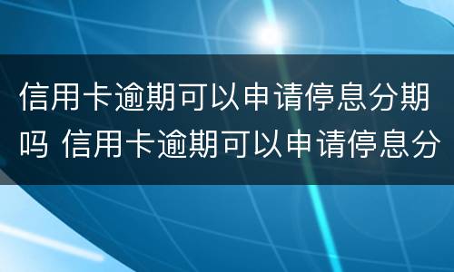 信用卡逾期可以申请停息分期吗 信用卡逾期可以申请停息分期吗怎么申请