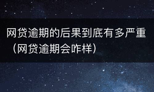 网贷逾期的后果到底有多严重（网贷逾期会咋样）