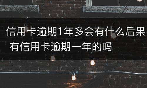 信用卡逾期1年多会有什么后果 有信用卡逾期一年的吗