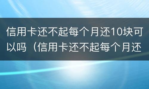 信用卡还不起每个月还10块可以吗（信用卡还不起每个月还10块可以吗为什么）