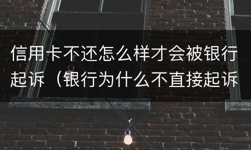 信用卡不还怎么样才会被银行起诉（银行为什么不直接起诉欠信用卡的人）