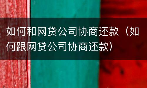 如何和网贷公司协商还款（如何跟网贷公司协商还款）