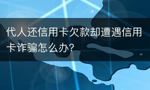 代人还信用卡欠款却遭遇信用卡诈骗怎么办？
