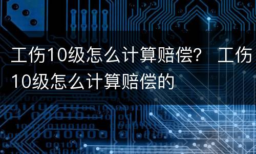 工伤10级怎么计算赔偿？ 工伤10级怎么计算赔偿的