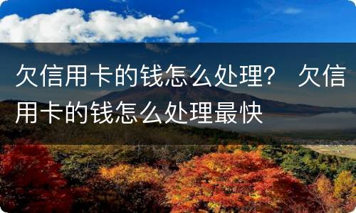 欠信用卡的钱怎么处理？ 欠信用卡的钱怎么处理最快
