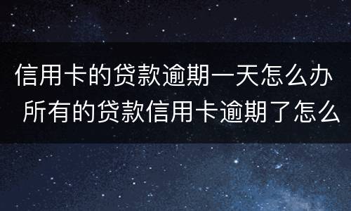 信用卡的贷款逾期一天怎么办 所有的贷款信用卡逾期了怎么办