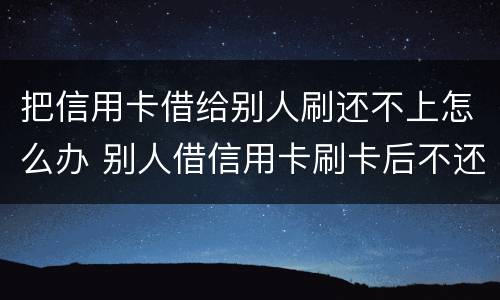 把信用卡借给别人刷还不上怎么办 别人借信用卡刷卡后不还