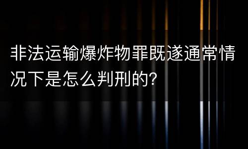 非法运输爆炸物罪既遂通常情况下是怎么判刑的？