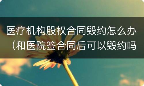 医疗机构股权合同毁约怎么办（和医院签合同后可以毁约吗）