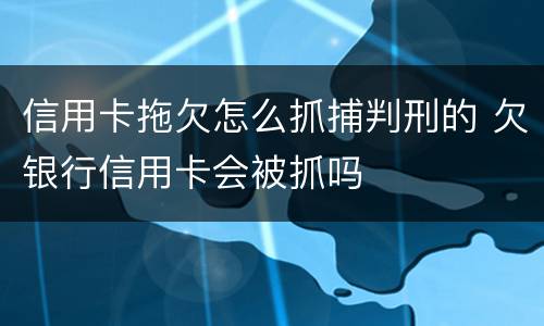 信用卡拖欠怎么抓捕判刑的 欠银行信用卡会被抓吗