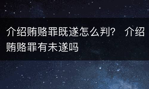 介绍贿赂罪既遂怎么判？ 介绍贿赂罪有未遂吗