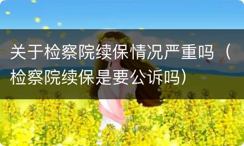 关于检察院续保情况严重吗（检察院续保是要公诉吗）