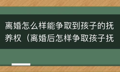 离婚怎么样能争取到孩子的抚养权（离婚后怎样争取孩子抚养权）
