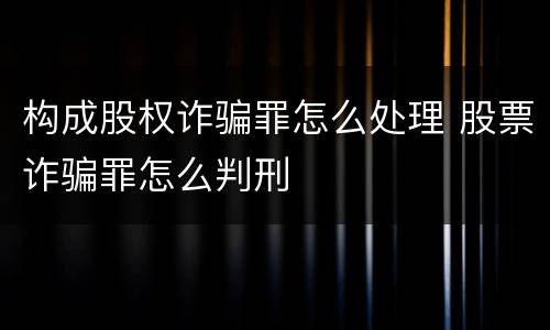 构成股权诈骗罪怎么处理 股票诈骗罪怎么判刑